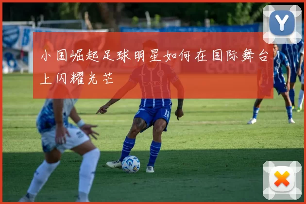 小国崛起足球明星如何在国际舞台上闪耀光芒