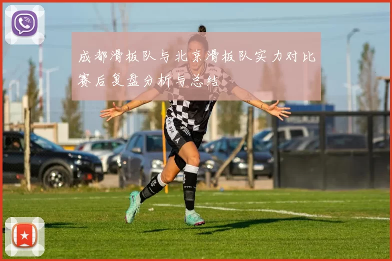 成都滑板队与北京滑板队实力对比赛后复盘分析与总结