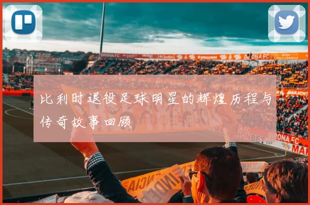 比利时退役足球明星的辉煌历程与传奇故事回顾