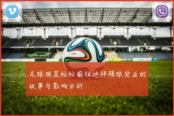 足球明星纷纷前往迪拜踢球背后的故事与影响分析