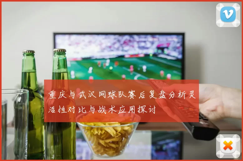 重庆与武汉网球队赛后复盘分析灵活性对比与战术应用探讨