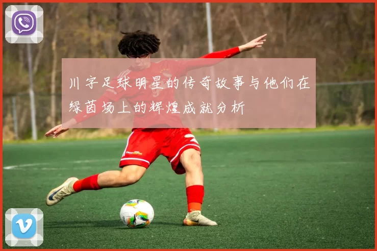 川字足球明星的传奇故事与他们在绿茵场上的辉煌成就分析