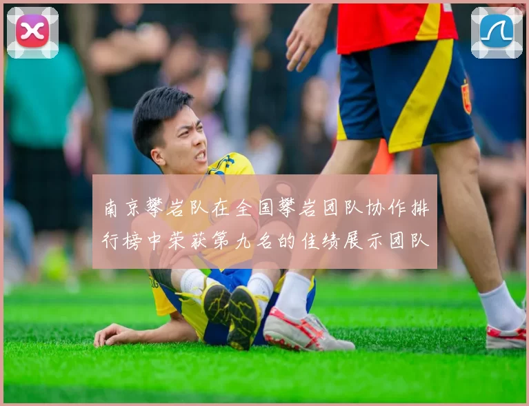 南京攀岩队在全国攀岩团队协作排行榜中荣获第九名的佳绩展示团队实力