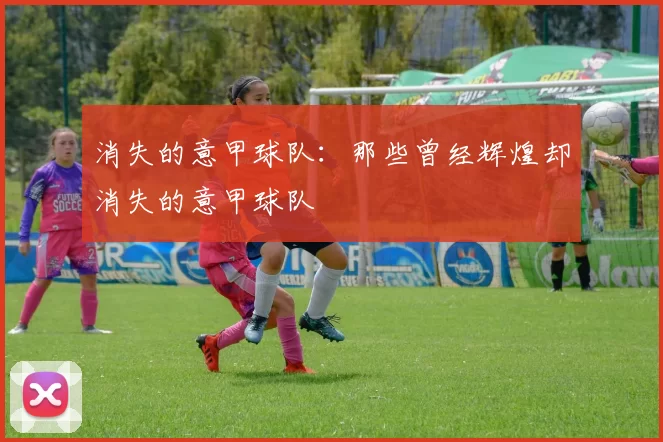 消失的意甲球队：那些曾经辉煌却消失的意甲球队