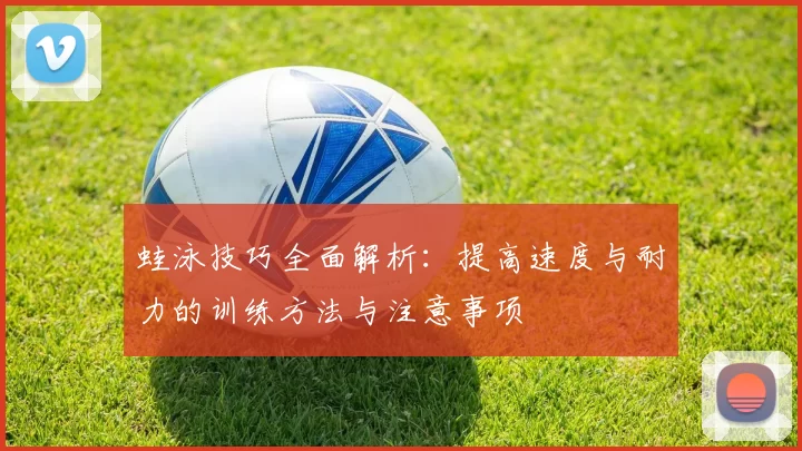 蛙泳技巧全面解析：提高速度与耐力的训练方法与注意事项