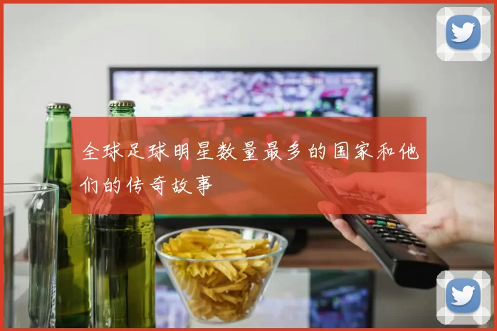 全球足球明星数量最多的国家和他们的传奇故事