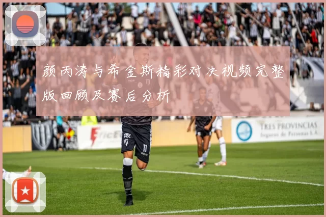颜丙涛与希金斯精彩对决视频完整版回顾及赛后分析