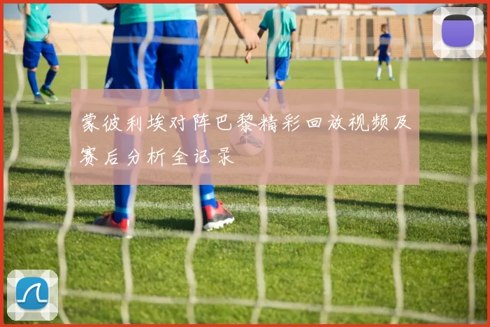 蒙彼利埃对阵巴黎精彩回放视频及赛后分析全记录
