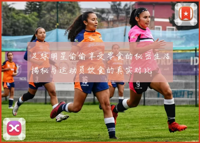 足球明星偷偷享受零食的秘密生活揭秘与运动员饮食的真实对比