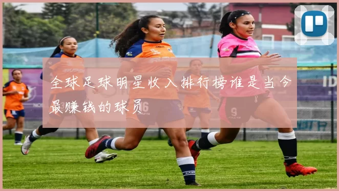 全球足球明星收入排行榜谁是当今最赚钱的球员