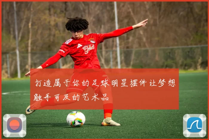 打造属于你的足球明星摆件让梦想触手可及的艺术品