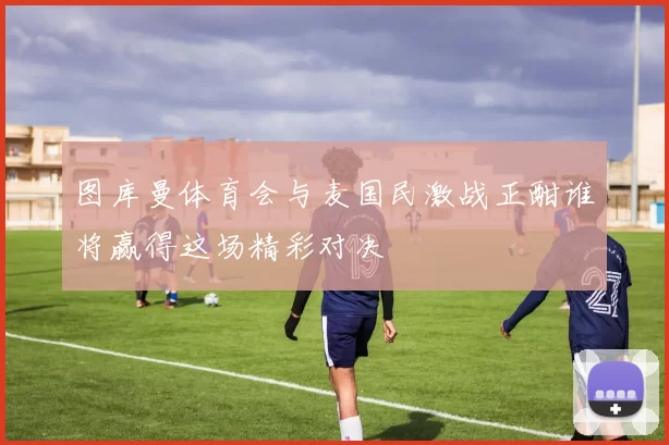 图库曼体育会与麦国民激战正酣谁将赢得这场精彩对决