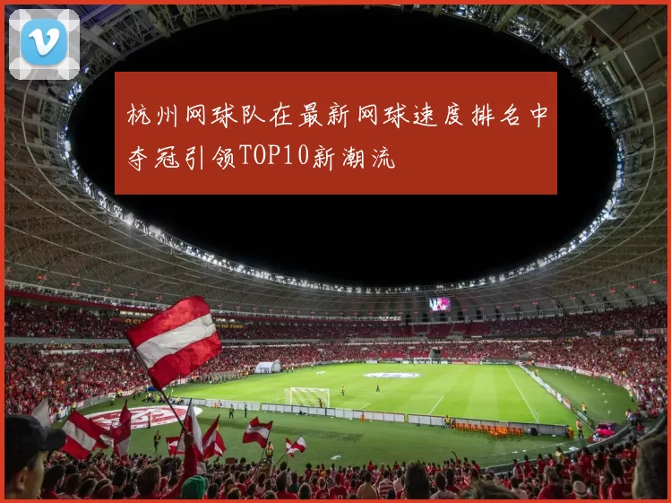 杭州网球队在最新网球速度排名中夺冠引领TOP10新潮流
