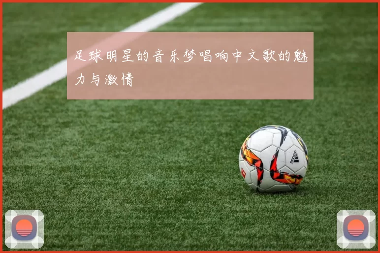 足球明星的音乐梦唱响中文歌的魅力与激情