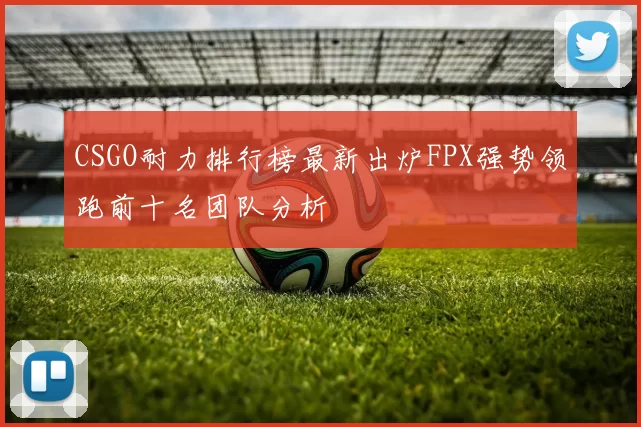 CSGO耐力排行榜最新出炉FPX强势领跑前十名团队分析