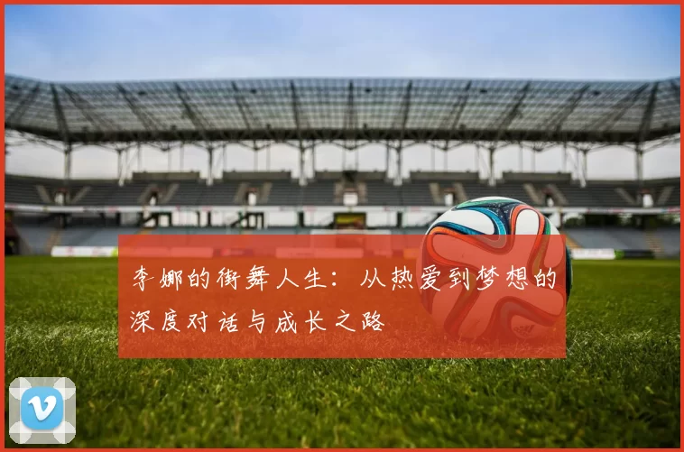李娜的街舞人生：从热爱到梦想的深度对话与成长之路