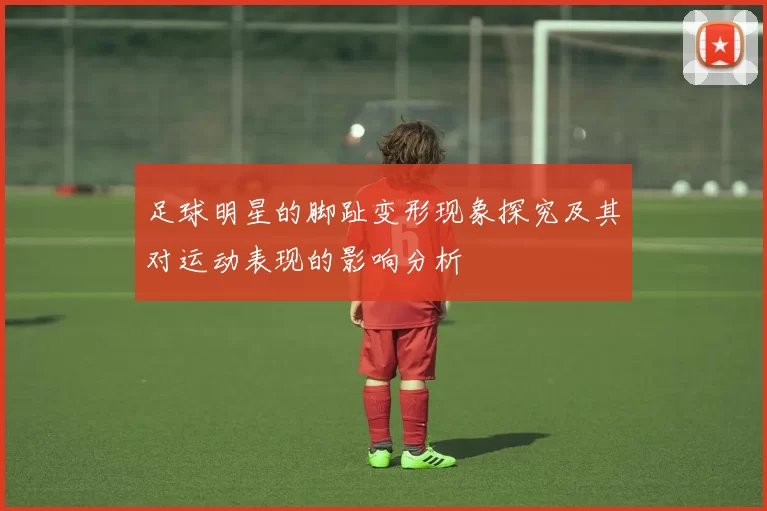足球明星的脚趾变形现象探究及其对运动表现的影响分析