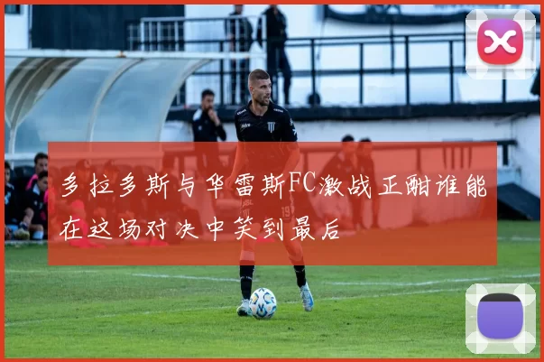 多拉多斯与华雷斯FC激战正酣谁能在这场对决中笑到最后