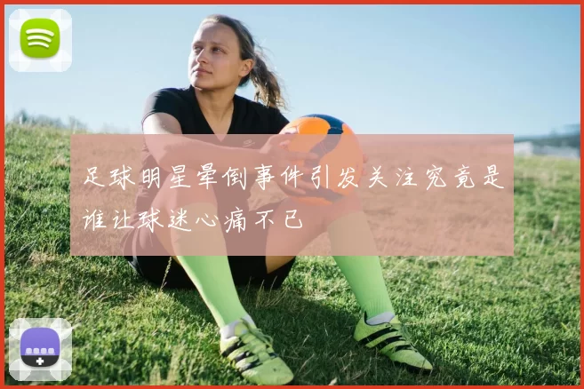 足球明星晕倒事件引发关注究竟是谁让球迷心痛不已