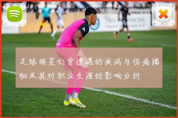 足球明星们曾遭遇的疾病与伤痛揭秘及其对职业生涯的影响分析