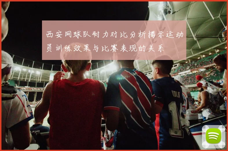 西安网球队耐力对比分析揭示运动员训练效果与比赛表现的关系