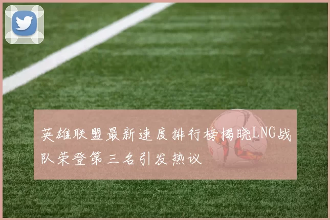 英雄联盟最新速度排行榜揭晓LNG战队荣登第三名引发热议