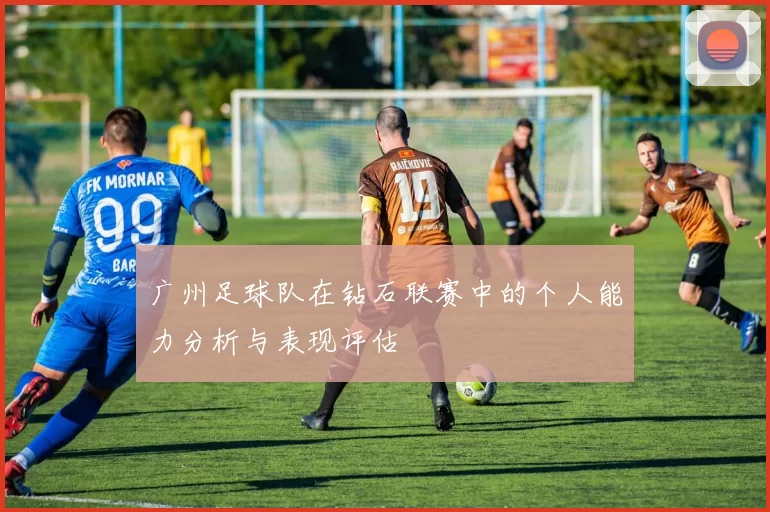 广州足球队在钻石联赛中的个人能力分析与表现评估