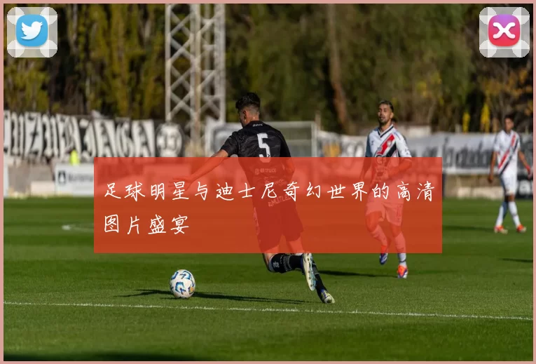 足球明星与迪士尼奇幻世界的高清图片盛宴