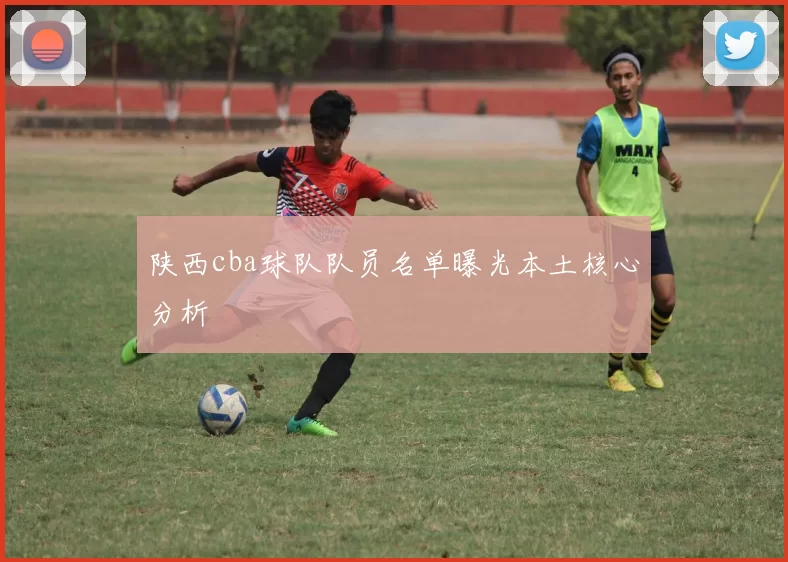 陕西cba球队队员名单曝光本土核心分析