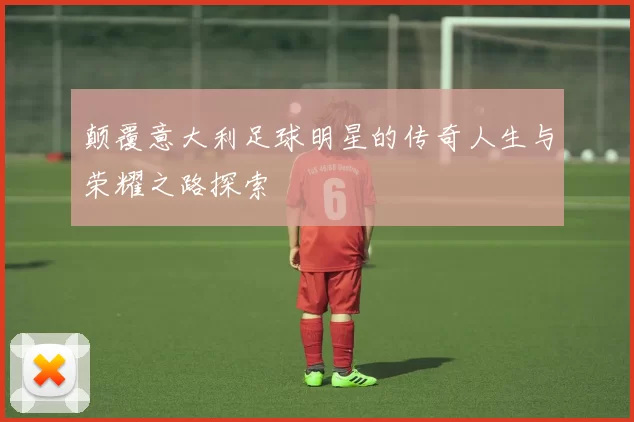 颠覆意大利足球明星的传奇人生与荣耀之路探索