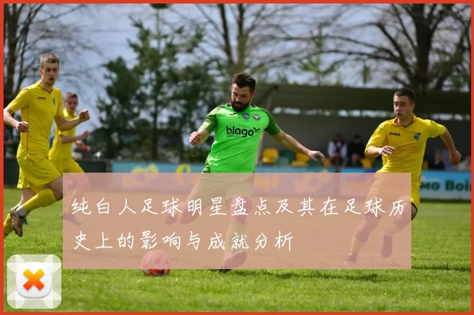 纯白人足球明星盘点及其在足球历史上的影响与成就分析
