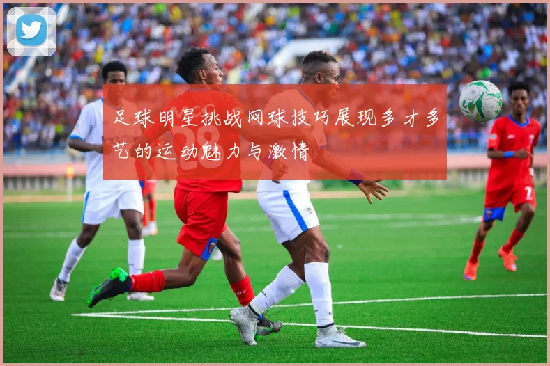 足球明星挑战网球技巧展现多才多艺的运动魅力与激情