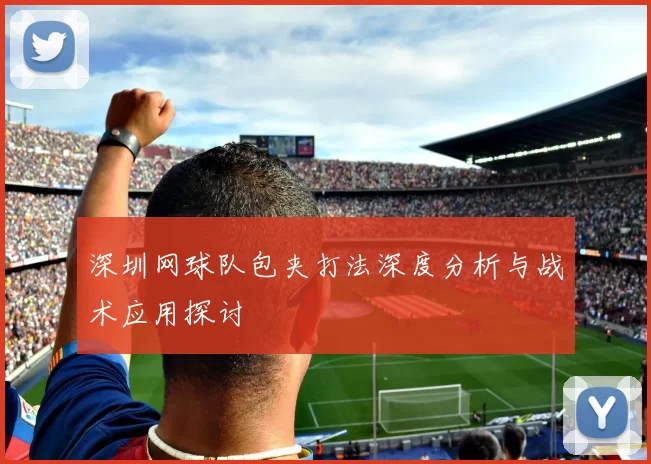深圳网球队包夹打法深度分析与战术应用探讨