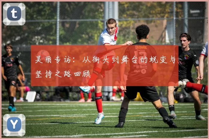 吴丽专访：从街头到舞台的蜕变与坚持之路回顾