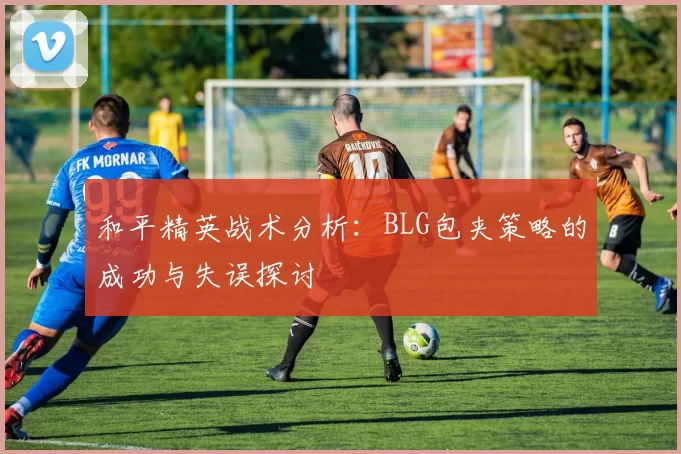 和平精英战术分析：BLG包夹策略的成功与失误探讨