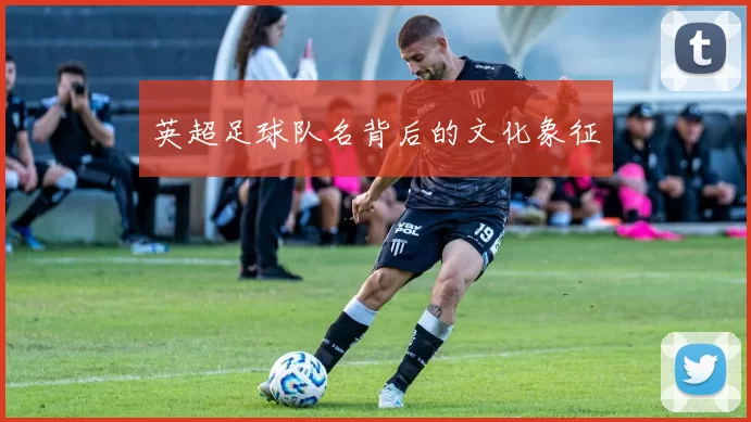 英超足球队名背后的文化象征