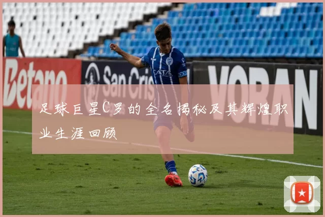 足球巨星C罗的全名揭秘及其辉煌职业生涯回顾