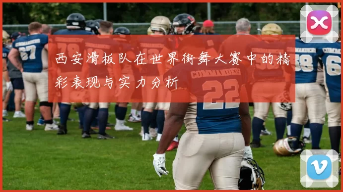 西安滑板队在世界街舞大赛中的精彩表现与实力分析