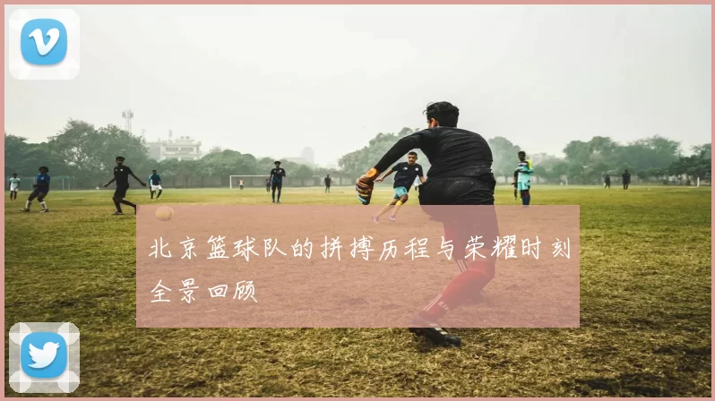 北京篮球队的拼搏历程与荣耀时刻全景回顾