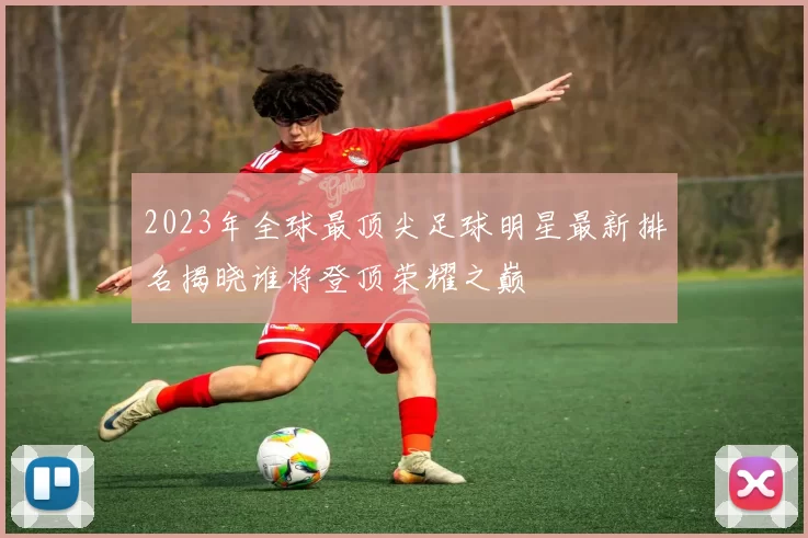 2023年全球最顶尖足球明星最新排名揭晓谁将登顶荣耀之巅