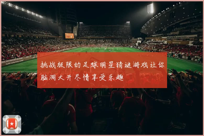 挑战极限的足球明星猜谜游戏让你脑洞大开尽情享受乐趣