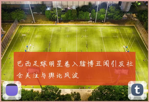 巴西足球明星卷入赌博丑闻引发社会关注与舆论风波