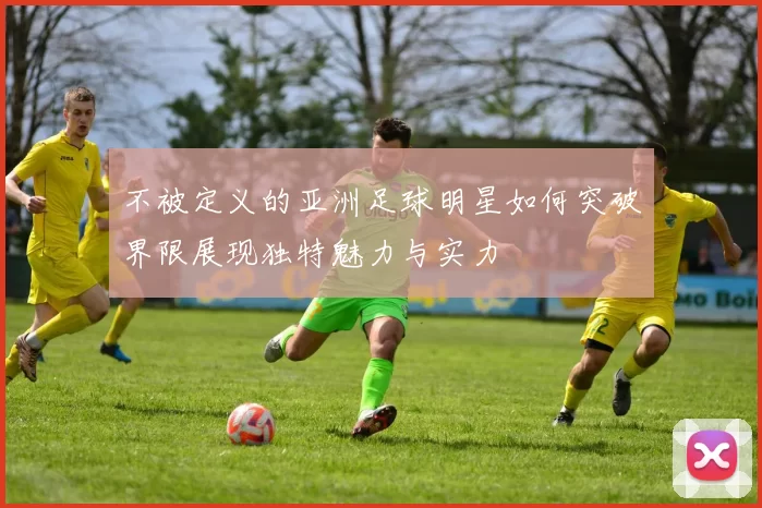 不被定义的亚洲足球明星如何突破界限展现独特魅力与实力
