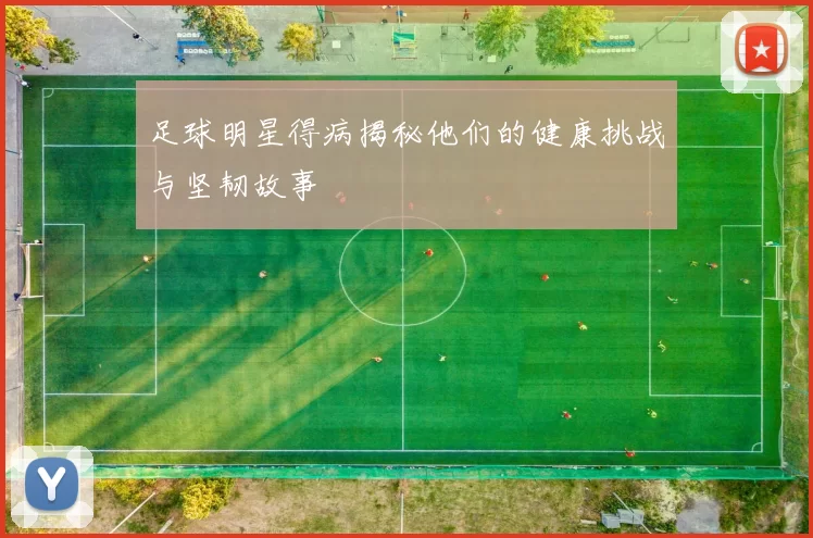 足球明星得病揭秘他们的健康挑战与坚韧故事