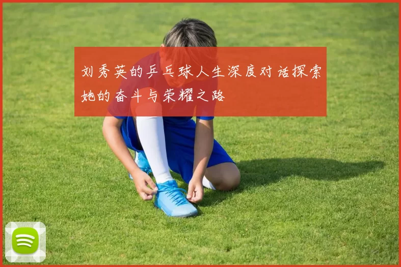 刘秀英的乒乓球人生深度对话探索她的奋斗与荣耀之路