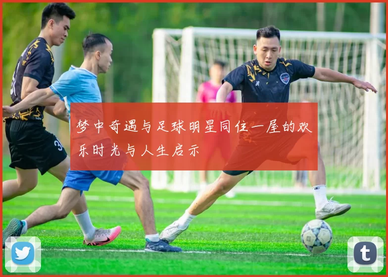 梦中奇遇与足球明星同住一屋的欢乐时光与人生启示