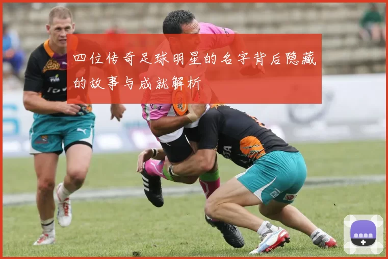 四位传奇足球明星的名字背后隐藏的故事与成就解析