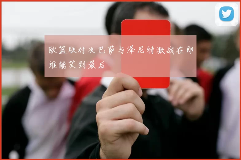 欧篮联对决巴萨与泽尼特激战在即谁能笑到最后