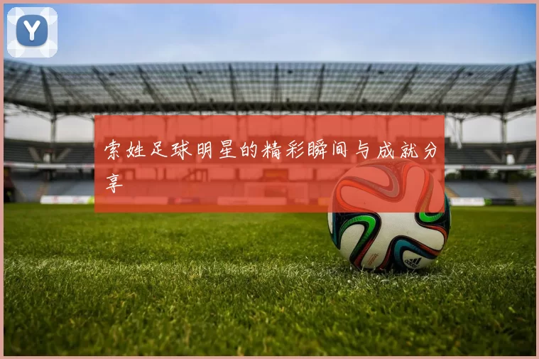 索姓足球明星的精彩瞬间与成就分享