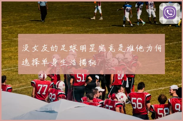 没女友的足球明星究竟是谁他为何选择单身生活揭秘